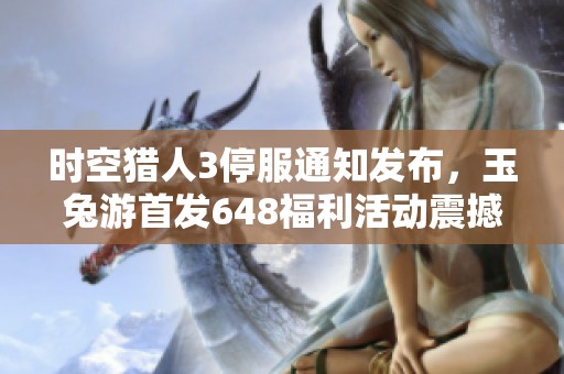 时空猎人3停服通知发布，玉兔游首发648福利活动震撼来袭