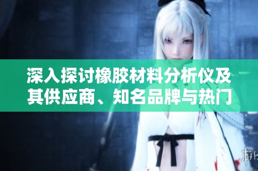 深入探讨橡胶材料分析仪及其供应商、知名品牌与热门讨论话题