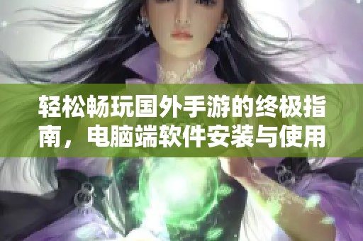 轻松畅玩国外手游的终极指南，电脑端软件安装与使用全攻略