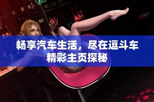 畅享汽车生活，尽在逗斗车精彩主页探秘