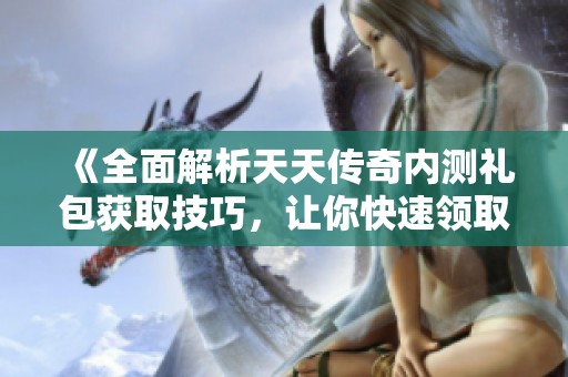 《全面解析天天传奇内测礼包获取技巧，让你快速领取奖励》