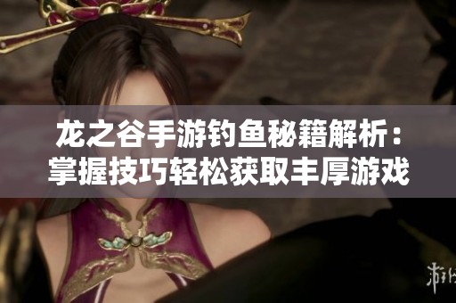 龙之谷手游钓鱼秘籍解析：掌握技巧轻松获取丰厚游戏奖励