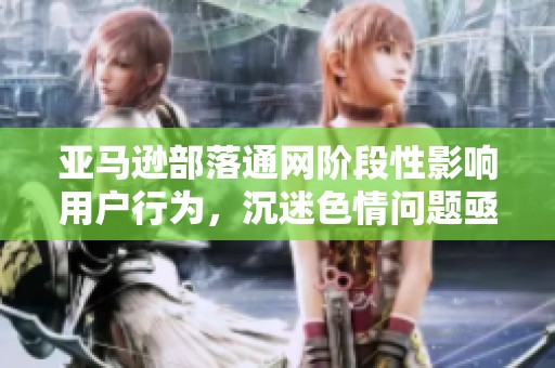 亚马逊部落通网阶段性影响用户行为，沉迷色情问题亟待解决