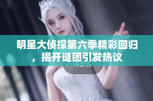 明星大侦探第六季精彩回归，揭开谜团引发热议