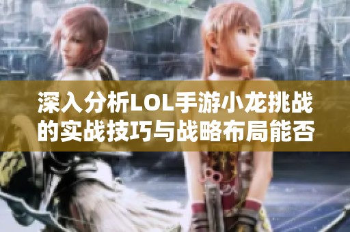 深入分析LOL手游小龙挑战的实战技巧与战略布局能否成功击败小龙