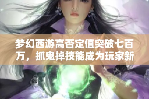 梦幻西游高否定值突破七百万，抓鬼掉技能成为玩家新追捧热点
