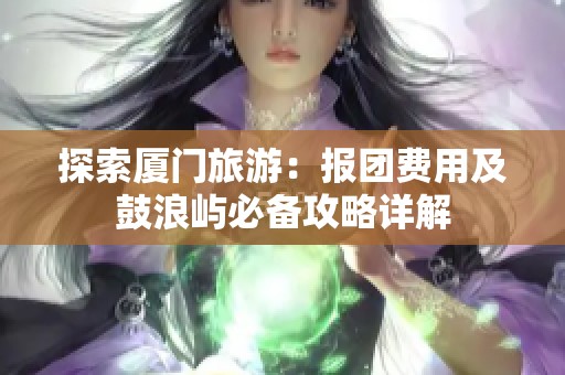 探索厦门旅游：报团费用及鼓浪屿必备攻略详解