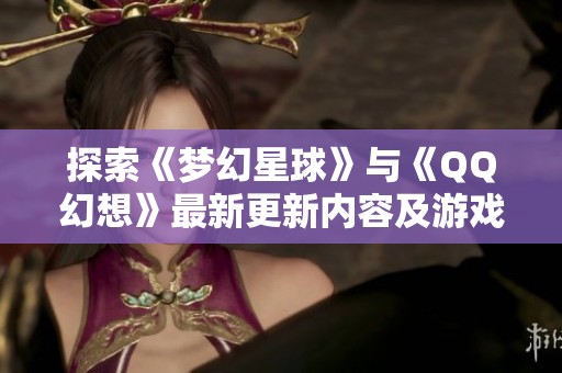 探索《梦幻星球》与《QQ幻想》最新更新内容及游戏亮点揭秘