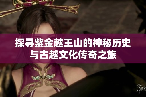 探寻紫金越王山的神秘历史与古越文化传奇之旅