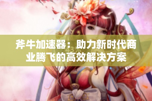 斧牛加速器：助力新时代商业腾飞的高效解决方案