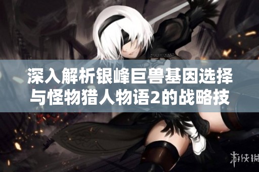 深入解析银峰巨兽基因选择与怪物猎人物语2的战略技巧