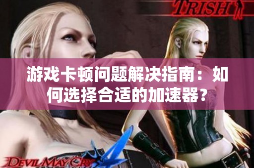 游戏卡顿问题解决指南：如何选择合适的加速器？