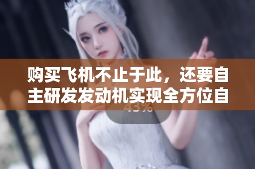 购买飞机不止于此，还要自主研发发动机实现全方位自给自足