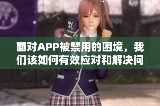 面对APP被禁用的困境，我们该如何有效应对和解决问题