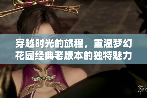 穿越时光的旅程，重温梦幻花园经典老版本的独特魅力
