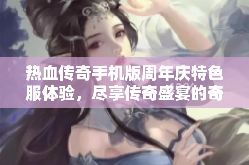 热血传奇手机版周年庆特色服体验，尽享传奇盛宴的奇妙旅程