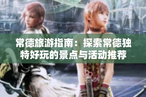 常德旅游指南：探索常德独特好玩的景点与活动推荐