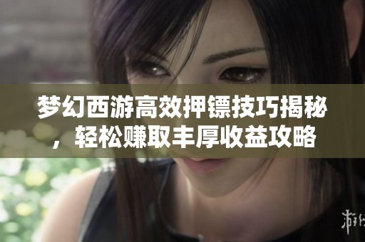 梦幻西游高效押镖技巧揭秘，轻松赚取丰厚收益攻略