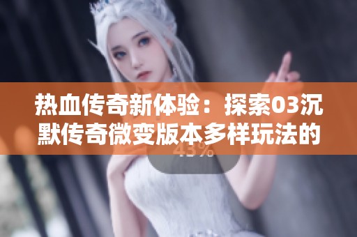 热血传奇新体验：探索03沉默传奇微变版本多样玩法的乐趣与挑战