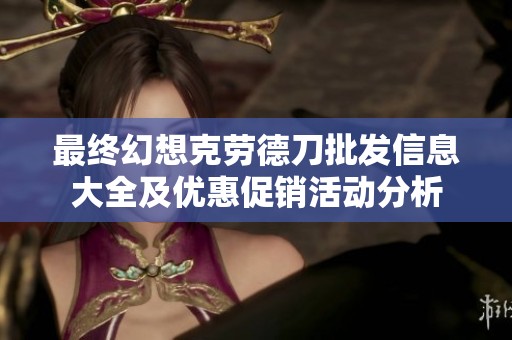 最终幻想克劳德刀批发信息大全及优惠促销活动分析