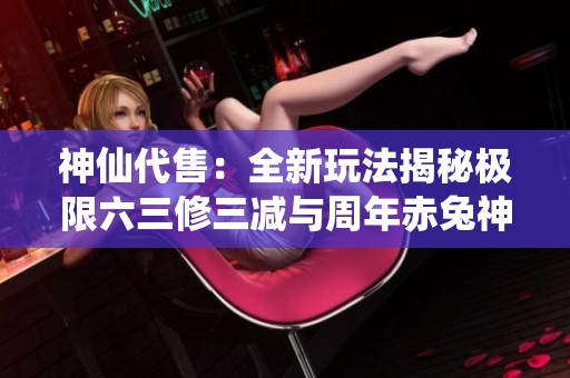 神仙代售：全新玩法揭秘极限六三修三减与周年赤兔神雕文解析