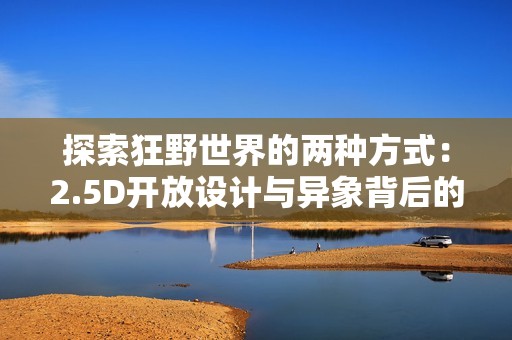 探索狂野世界的两种方式：2.5D开放设计与异象背后的秘密