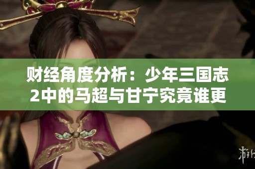 财经角度分析：少年三国志2中的马超与甘宁究竟谁更具实力？