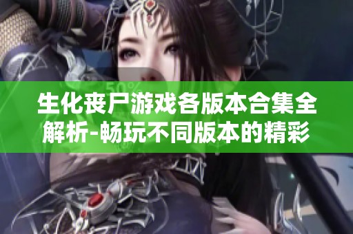 生化丧尸游戏各版本合集全解析-畅玩不同版本的精彩体验