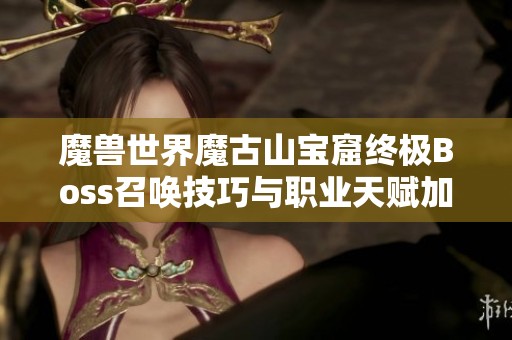 魔兽世界魔古山宝窟终极Boss召唤技巧与职业天赋加点策略解析