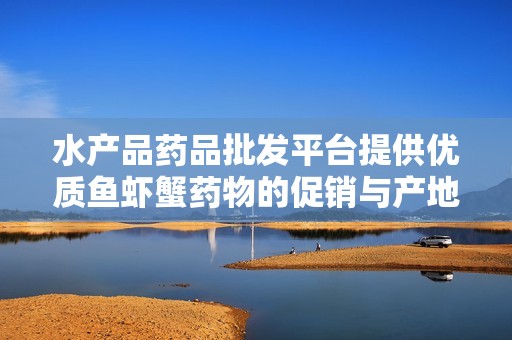 水产品药品批发平台提供优质鱼虾蟹药物的促销与产地信息