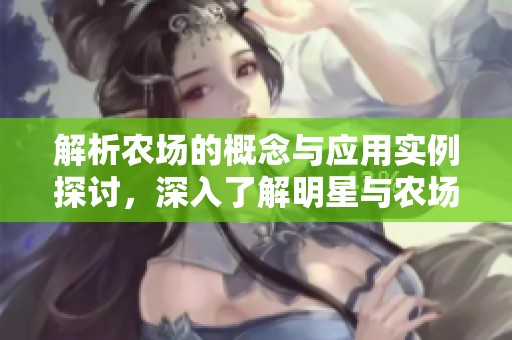 解析农场的概念与应用实例探讨，深入了解明星与农场的关系