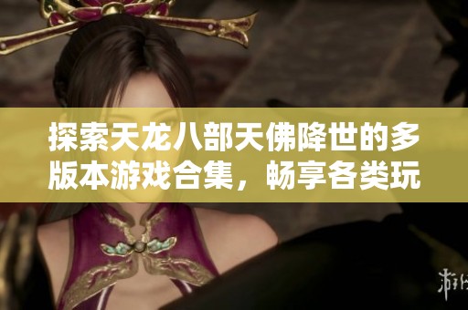 探索天龙八部天佛降世的多版本游戏合集，畅享各类玩法与精彩体验