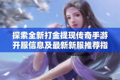 探索全新打金提现传奇手游开服信息及最新新服推荐指南