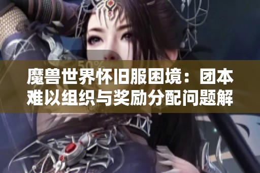 魔兽世界怀旧服困境：团本难以组织与奖励分配问题解析
