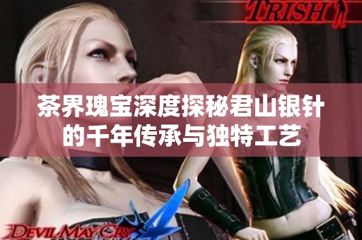 茶界瑰宝深度探秘君山银针的千年传承与独特工艺