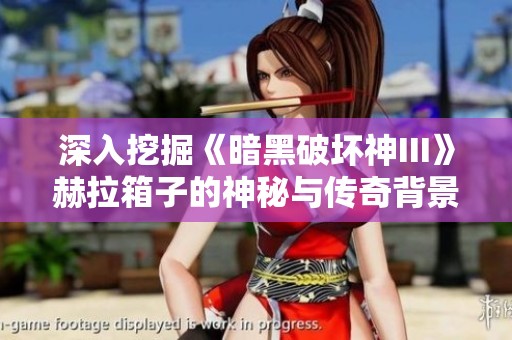 深入挖掘《暗黑破坏神III》赫拉箱子的神秘与传奇背景