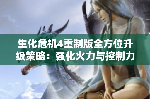 生化危机4重制版全方位升级策略：强化火力与控制力，提升生存与战斗能力