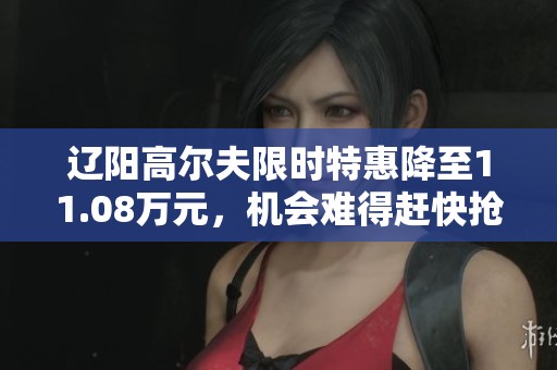 辽阳高尔夫限时特惠降至11.08万元，机会难得赶快抢购