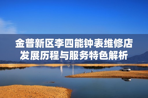 金普新区李四能钟表维修店发展历程与服务特色解析