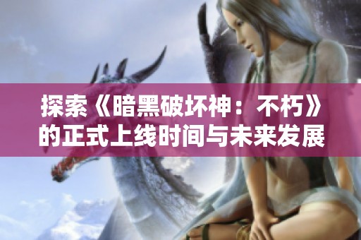 探索《暗黑破坏神：不朽》的正式上线时间与未来发展规划