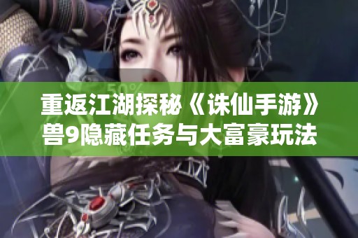 重返江湖探秘《诛仙手游》兽9隐藏任务与大富豪玩法攻略