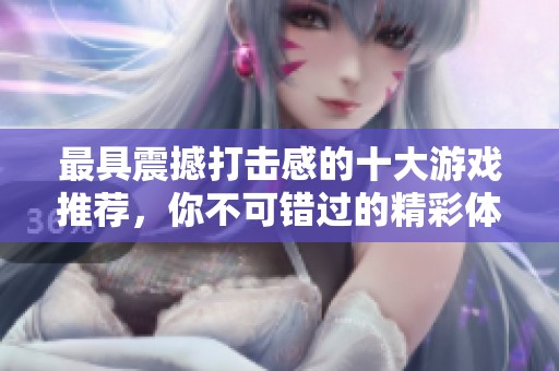 最具震撼打击感的十大游戏推荐，你不可错过的精彩体验