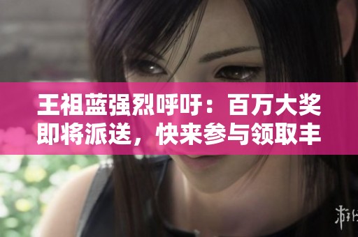 王祖蓝强烈呼吁：百万大奖即将派送，快来参与领取丰厚好礼!