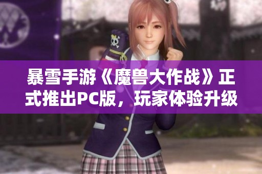 暴雪手游《魔兽大作战》正式推出PC版，玩家体验升级再无手机限制