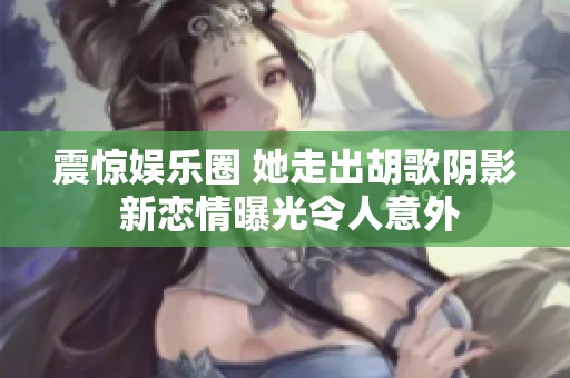 震惊娱乐圈 她走出胡歌阴影 新恋情曝光令人意外