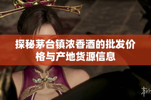 探秘茅台镇浓香酒的批发价格与产地货源信息