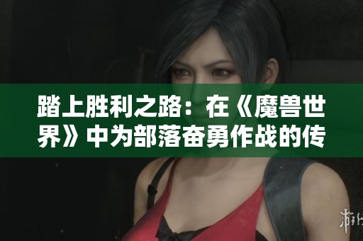 踏上胜利之路：在《魔兽世界》中为部落奋勇作战的传奇故事