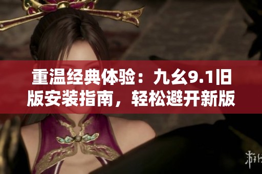 重温经典体验：九幺9.1旧版安装指南，轻松避开新版本烦恼