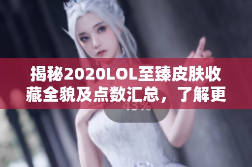 揭秘2020LOL至臻皮肤收藏全貌及点数汇总，了解更多精彩内容