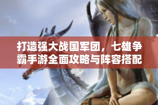 打造强大战国军团，七雄争霸手游全面攻略与阵容搭配技巧